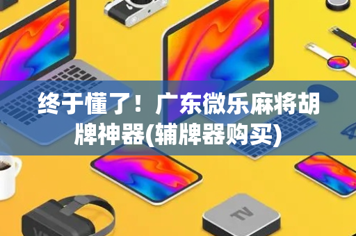 终于懂了！广东微乐麻将胡牌神器(辅牌器购买)