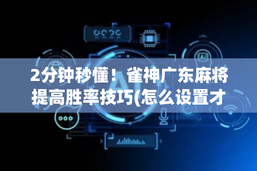 2分钟秒懂！雀神广东麻将提高胜率技巧(怎么设置才能赢)