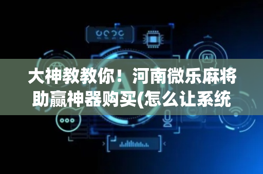 大神教教你！河南微乐麻将助赢神器购买(怎么让系统给你发好牌)