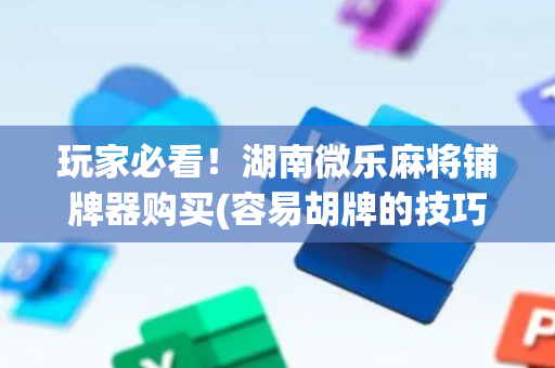 玩家必看！湖南微乐麻将铺牌器购买(容易胡牌的技巧)
