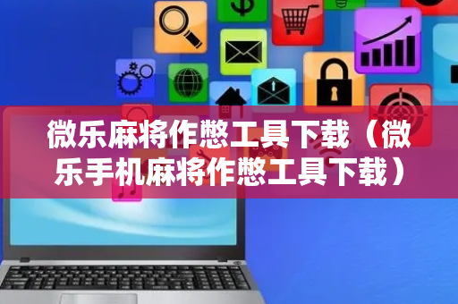 微乐麻将作憋工具下载（微乐手机麻将作憋工具下载）