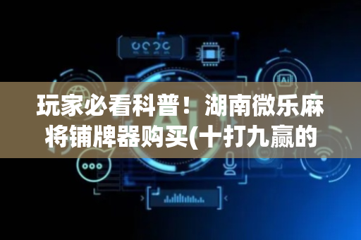 玩家必看科普！湖南微乐麻将铺牌器购买(十打九赢的打法)