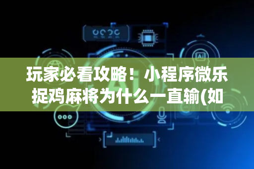 玩家必看攻略！小程序微乐捉鸡麻将为什么一直输(如何拿到好牌)