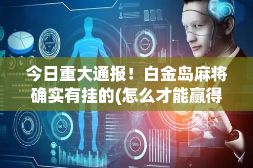 今日重大通报！白金岛麻将确实有挂的(怎么才能赢得多)