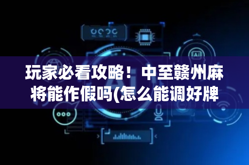玩家必看攻略！中至赣州麻将能作假吗(怎么能调好牌)