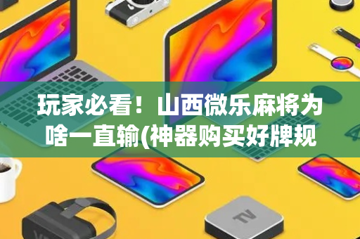 玩家必看！山西微乐麻将为啥一直输(神器购买好牌规律)
