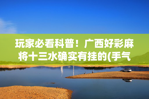 玩家必看科普！广西好彩麻将十三水确实有挂的(手气一直很差)