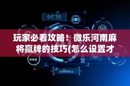 玩家必看攻略！微乐河南麻将赢牌的技巧(怎么设置才能赢)