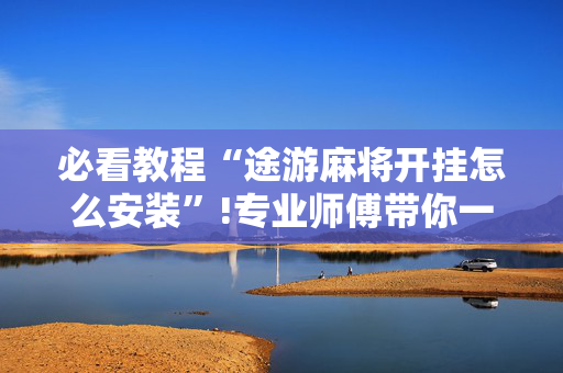 必看教程“途游麻将开挂怎么安装”!专业师傅带你一起了解（详细教程）-抖音