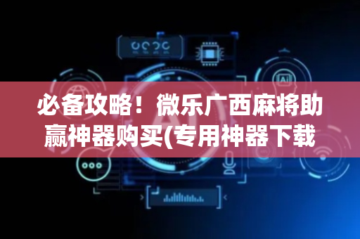 必备攻略！微乐广西麻将助赢神器购买(专用神器下载)