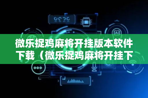 微乐捉鸡麻将开挂版本软件下载（微乐捉鸡麻将开挂下载安装手机版）