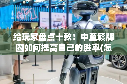 给玩家盘点十款！中至赣牌圈如何提高自己的胜率(怎么设置会赢)