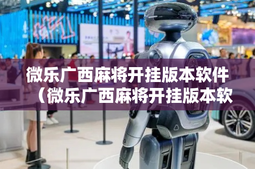微乐广西麻将开挂版本软件（微乐广西麻将开挂版本软件免费）