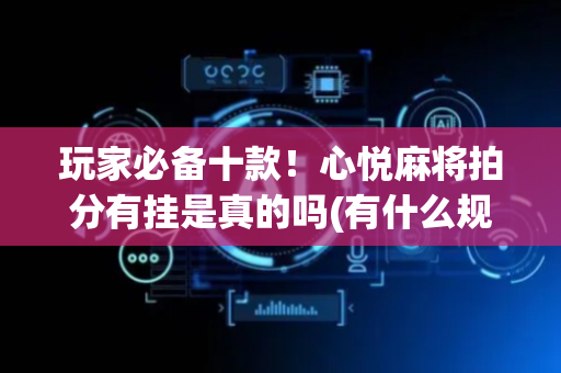 玩家必备十款！心悦麻将拍分有挂是真的吗(有什么规律吗)