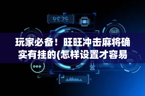 玩家必备！旺旺冲击麻将确实有挂的(怎样设置才容易赢)