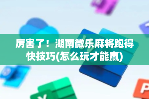 厉害了！湖南微乐麻将跑得快技巧(怎么玩才能赢)
