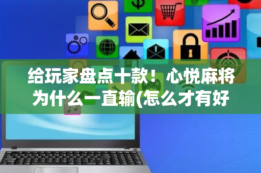 给玩家盘点十款！心悦麻将为什么一直输(怎么才有好牌)