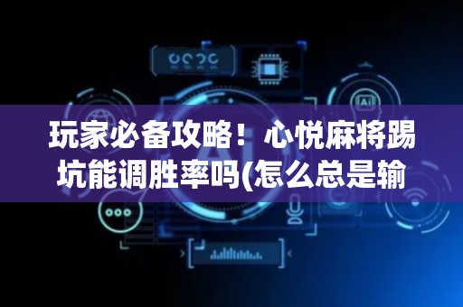 玩家必备攻略！心悦麻将踢坑能调胜率吗(怎么总是输)