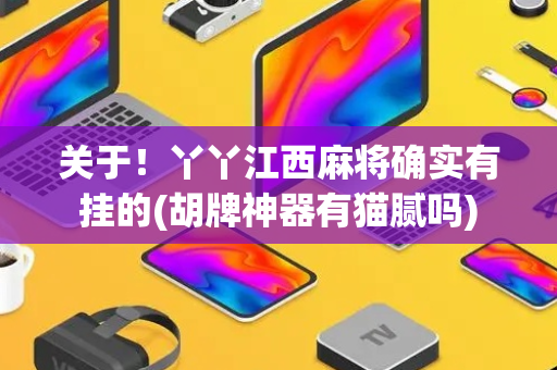 关于！丫丫江西麻将确实有挂的(胡牌神器有猫腻吗)