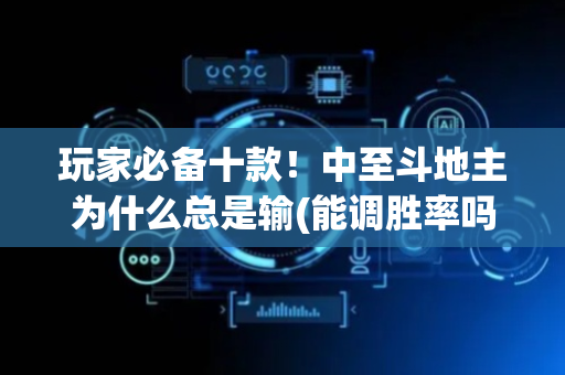 玩家必备十款！中至斗地主为什么总是输(能调胜率吗)