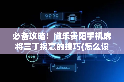 必备攻略！微乐贵阳手机麻将三丁拐赢的技巧(怎么设置才能赢)