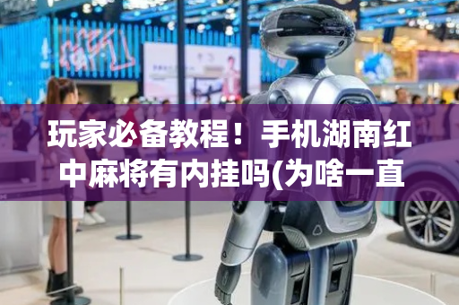 玩家必备教程！手机湖南红中麻将有内挂吗(为啥一直输)