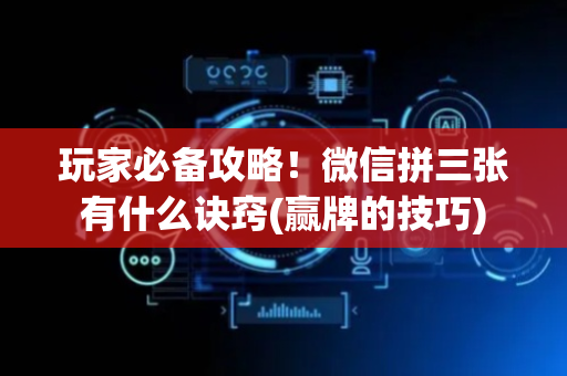 玩家必备攻略！微信拼三张有什么诀窍(赢牌的技巧)