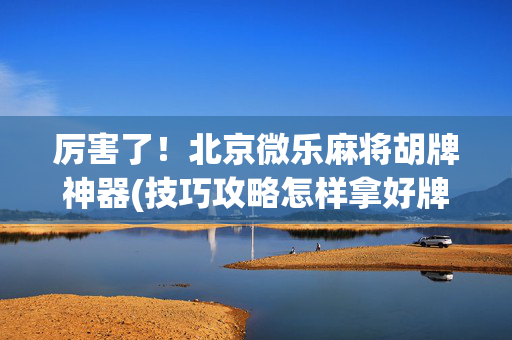 厉害了！北京微乐麻将胡牌神器(技巧攻略怎样拿好牌)