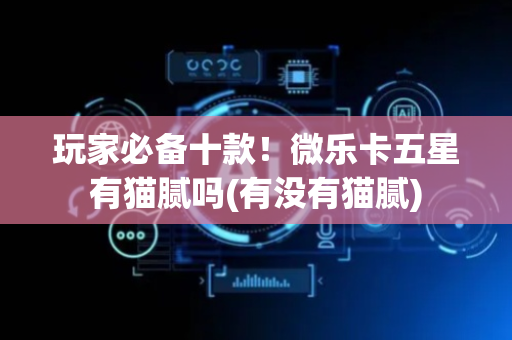 玩家必备十款！微乐卡五星有猫腻吗(有没有猫腻)