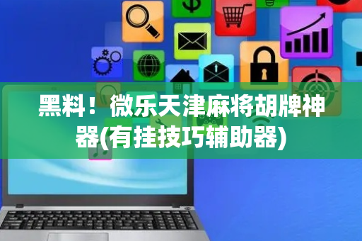 黑料！微乐天津麻将胡牌神器(有挂技巧辅助器)