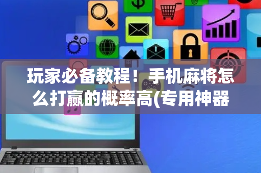 玩家必备教程！手机麻将怎么打赢的概率高(专用神器胡牌技巧)
