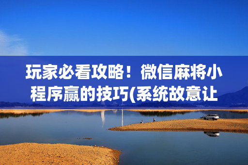 玩家必看攻略！微信麻将小程序赢的技巧(系统故意让你输)