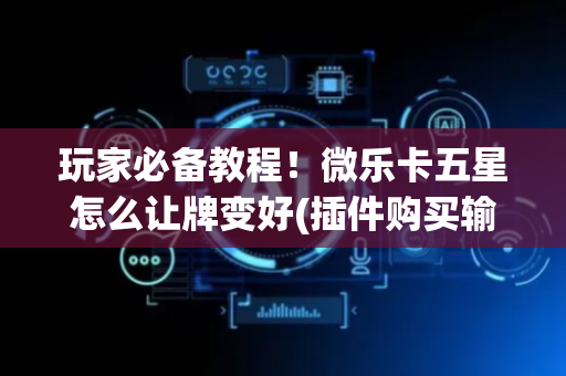 玩家必备教程！微乐卡五星怎么让牌变好(插件购买输赢规律)