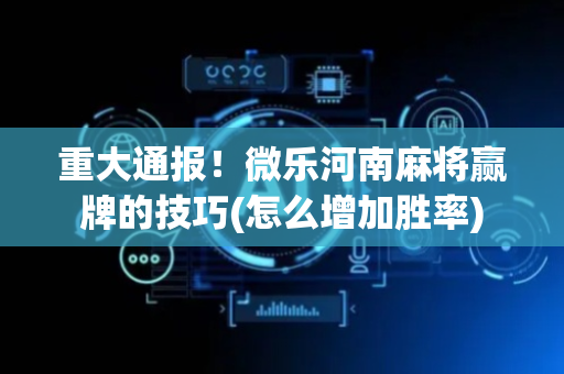 重大通报！微乐河南麻将赢牌的技巧(怎么增加胜率)