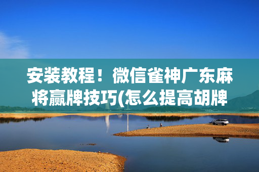 安装教程！微信雀神广东麻将赢牌技巧(怎么提高胡牌率)
