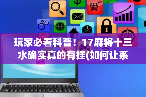 玩家必看科普！17麻将十三水确实真的有挂(如何让系统发好牌)
