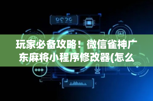 玩家必备攻略！微信雀神广东麻将小程序修改器(怎么才能起到好牌)