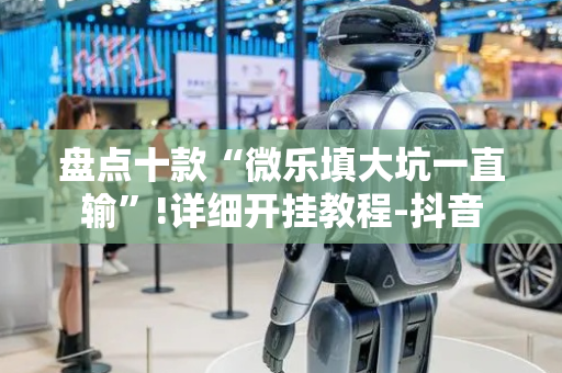盘点十款“微乐填大坑一直输”!详细开挂教程-抖音