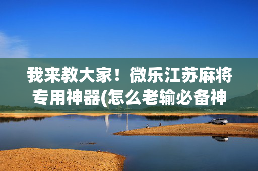 我来教大家！微乐江苏麻将专用神器(怎么老输必备神器)