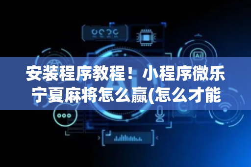 安装程序教程！小程序微乐宁夏麻将怎么赢(怎么才能来好牌)