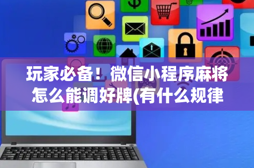 玩家必备！微信小程序麻将怎么能调好牌(有什么规律)