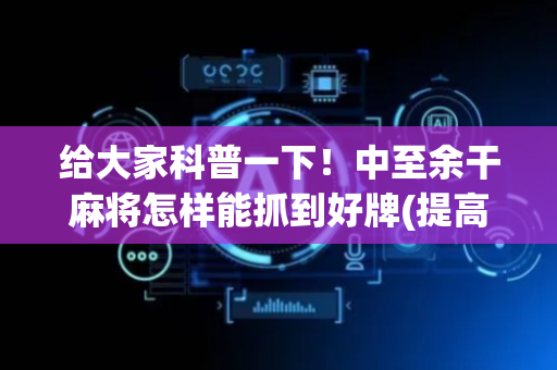 给大家科普一下！中至余干麻将怎样能抓到好牌(提高胜率软件)