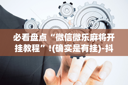 必看盘点“微信微乐麻将开挂教程”!(确实是有挂)-抖音