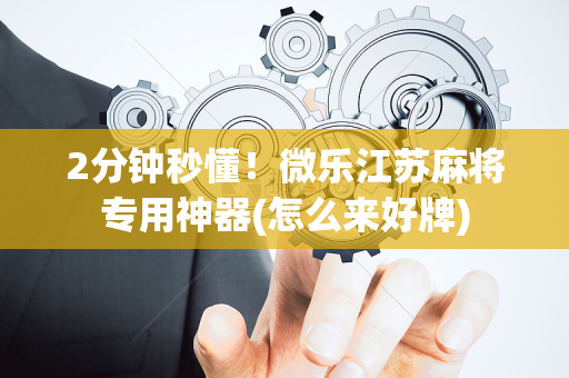 2分钟秒懂！微乐江苏麻将专用神器(怎么来好牌)