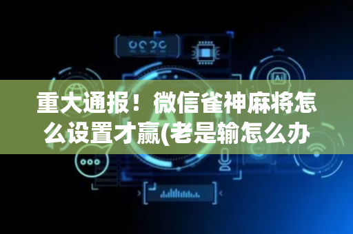 重大通报！微信雀神麻将怎么设置才赢(老是输怎么办)