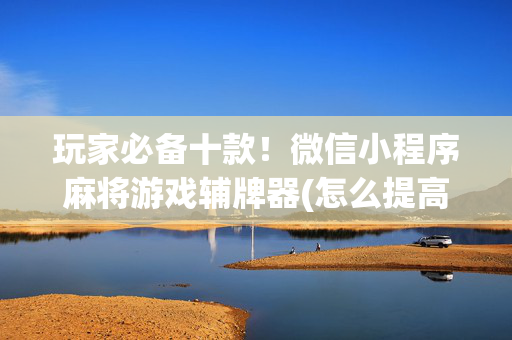 玩家必备十款！微信小程序麻将游戏辅牌器(怎么提高好牌几率)