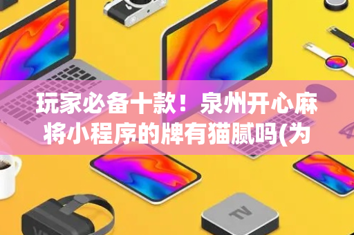 玩家必备十款！泉州开心麻将小程序的牌有猫腻吗(为什么牌一直很差)
