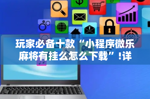玩家必备十款“小程序微乐麻将有挂么怎么下载”!详细开挂教程-抖音