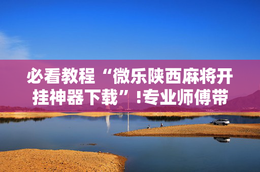 必看教程“微乐陕西麻将开挂神器下载”!专业师傅带你一起了解（详细教程）-抖音