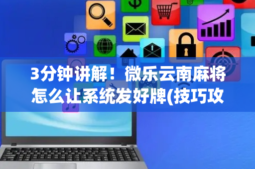 3分钟讲解！微乐云南麻将怎么让系统发好牌(技巧攻略怎样拿好牌)
